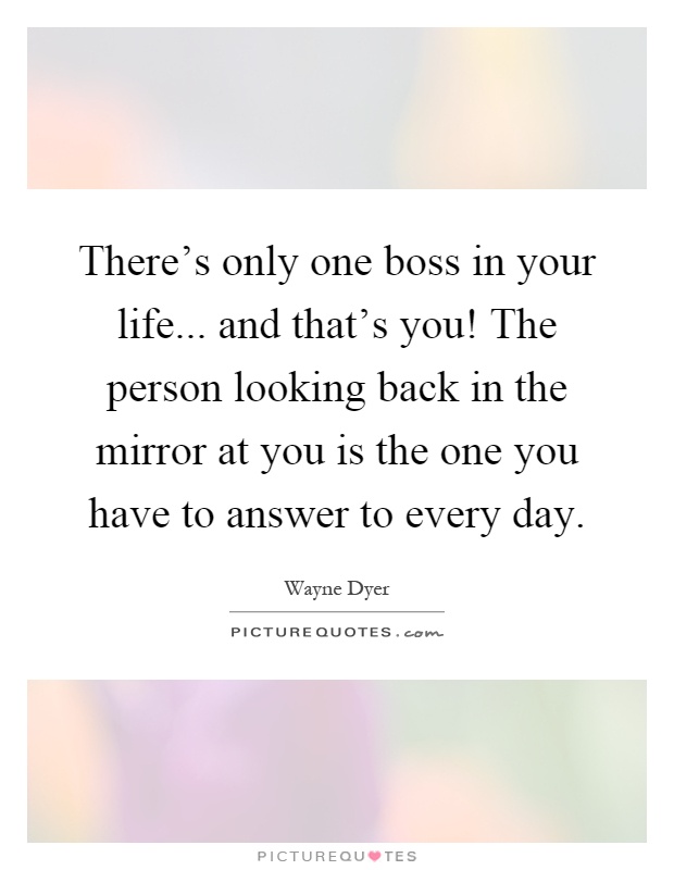 There's only one boss in your life... and that's you! The person looking back in the mirror at you is the one you have to answer to every day Picture Quote #1