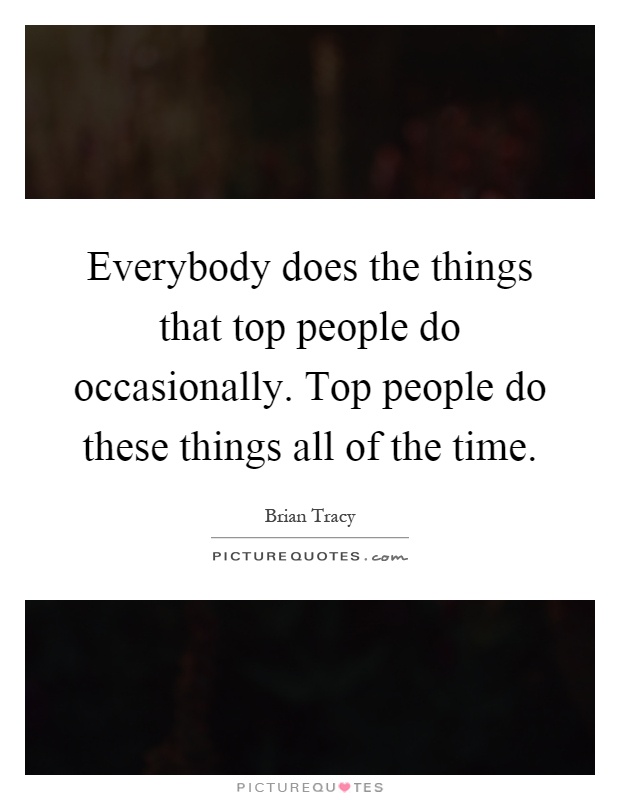Everybody does the things that top people do occasionally. Top people do these things all of the time Picture Quote #1