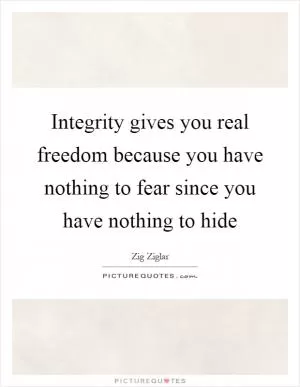 Integrity gives you real freedom because you have nothing to fear since you have nothing to hide Picture Quote #1