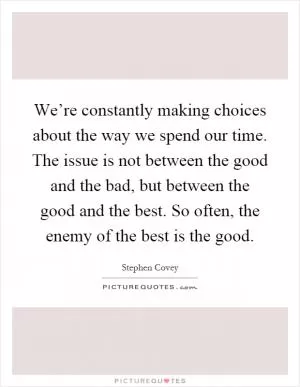 We’re constantly making choices about the way we spend our time. The issue is not between the good and the bad, but between the good and the best. So often, the enemy of the best is the good Picture Quote #1