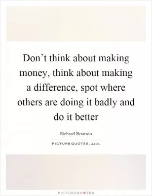 Don’t think about making money, think about making a difference, spot where others are doing it badly and do it better Picture Quote #1