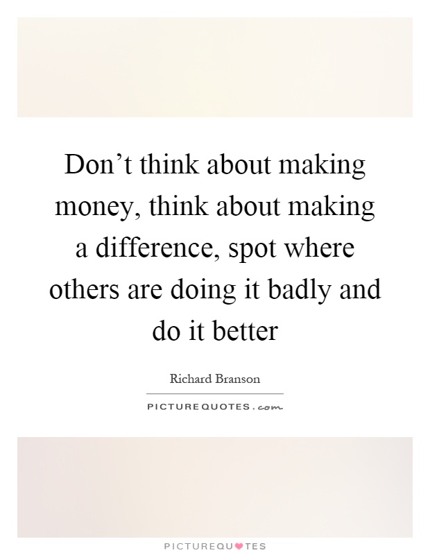 Don't think about making money, think about making a difference, spot where others are doing it badly and do it better Picture Quote #1