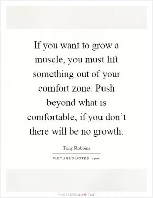 If you want to grow a muscle, you must lift something out of your comfort zone. Push beyond what is comfortable, if you don’t there will be no growth Picture Quote #1