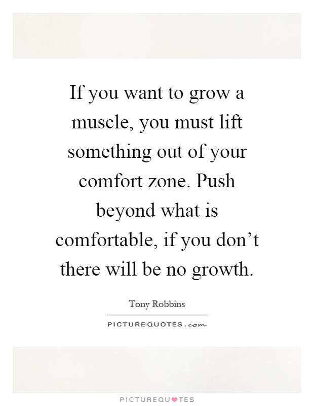 If you want to grow a muscle, you must lift something out of your comfort zone. Push beyond what is comfortable, if you don't there will be no growth Picture Quote #1
