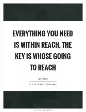 Everything you need is within reach, the key is whose going to reach Picture Quote #1