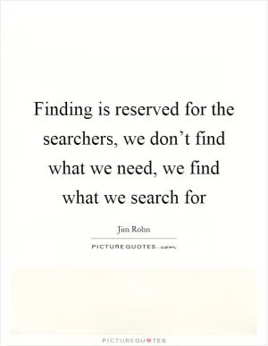 Finding is reserved for the searchers, we don’t find what we need, we find what we search for Picture Quote #1