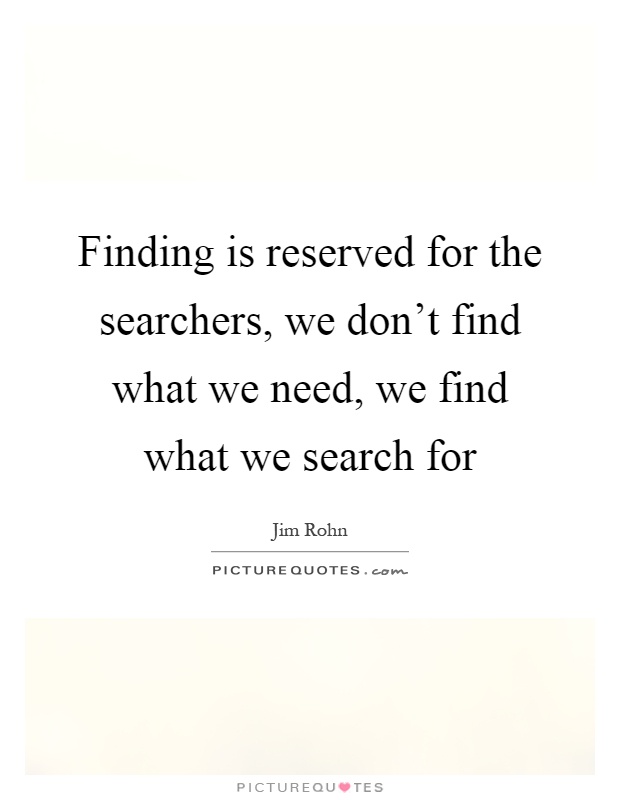 Finding is reserved for the searchers, we don't find what we need, we find what we search for Picture Quote #1