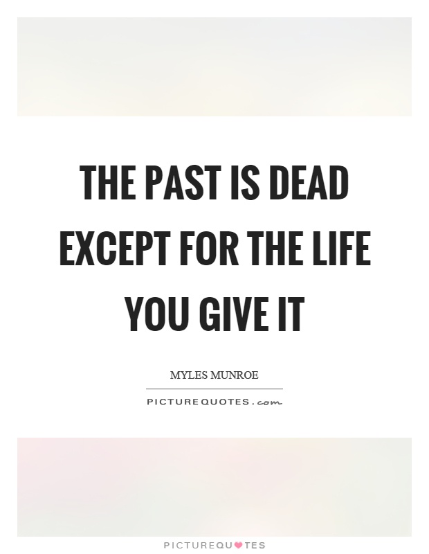 The past is dead except for the life you give it Picture Quote #1