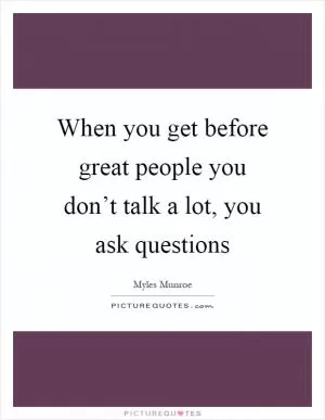 When you get before great people you don’t talk a lot, you ask questions Picture Quote #1