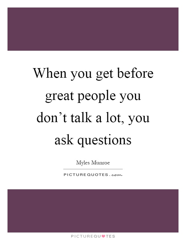 When you get before great people you don't talk a lot, you ask questions Picture Quote #1