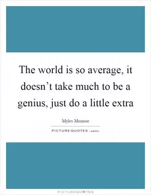 The world is so average, it doesn’t take much to be a genius, just do a little extra Picture Quote #1