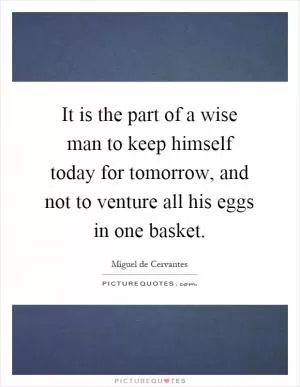 It is the part of a wise man to keep himself today for tomorrow, and not to venture all his eggs in one basket Picture Quote #1
