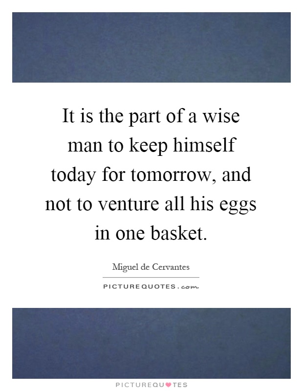 It is the part of a wise man to keep himself today for tomorrow, and not to venture all his eggs in one basket Picture Quote #1