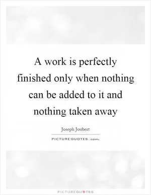 A work is perfectly finished only when nothing can be added to it and nothing taken away Picture Quote #1