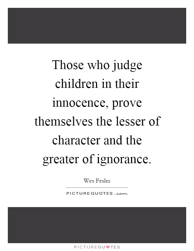 Those who judge children in their innocence, prove themselves the lesser of character and the greater of ignorance Picture Quote #1