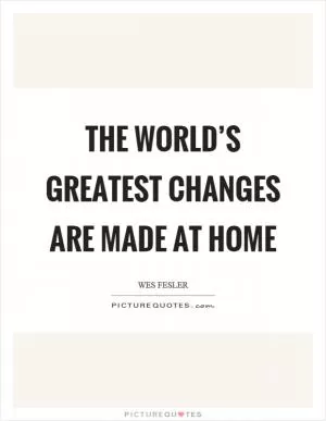 The world’s greatest changes are made at home Picture Quote #1