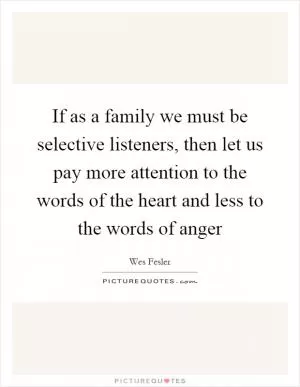 If as a family we must be selective listeners, then let us pay more attention to the words of the heart and less to the words of anger Picture Quote #1