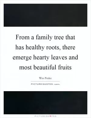 From a family tree that has healthy roots, there emerge hearty leaves and most beautiful fruits Picture Quote #1