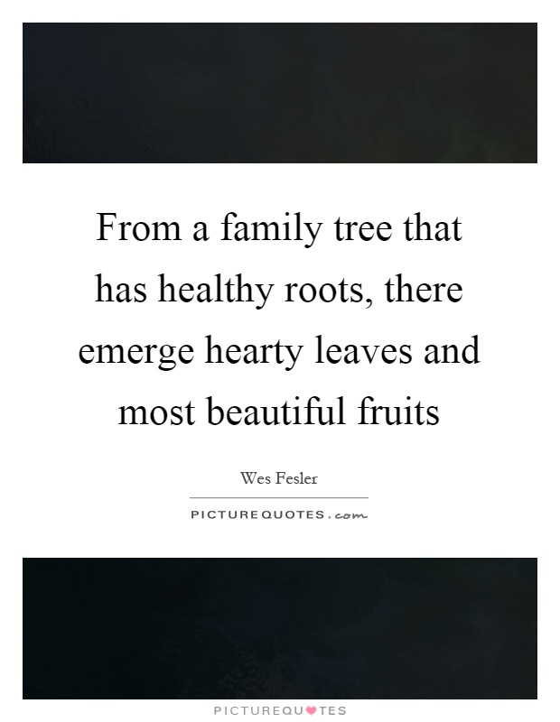 From a family tree that has healthy roots, there emerge hearty leaves and most beautiful fruits Picture Quote #1