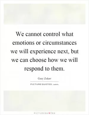 We cannot control what emotions or circumstances we will experience next, but we can choose how we will respond to them Picture Quote #1