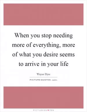 When you stop needing more of everything, more of what you desire seems to arrive in your life Picture Quote #1