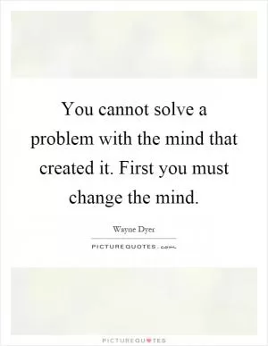You cannot solve a problem with the mind that created it. First you must change the mind Picture Quote #1