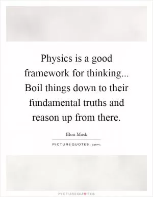 Physics is a good framework for thinking... Boil things down to their fundamental truths and reason up from there Picture Quote #1
