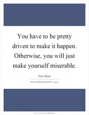 You have to be pretty driven to make it happen. Otherwise, you will just make yourself miserable Picture Quote #1