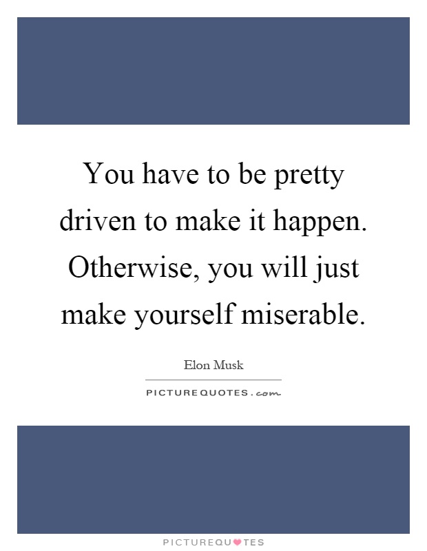 You have to be pretty driven to make it happen. Otherwise, you will just make yourself miserable Picture Quote #1