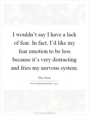 I wouldn’t say I have a lack of fear. In fact, I’d like my fear emotion to be less because it’s very distracting and fries my nervous system Picture Quote #1