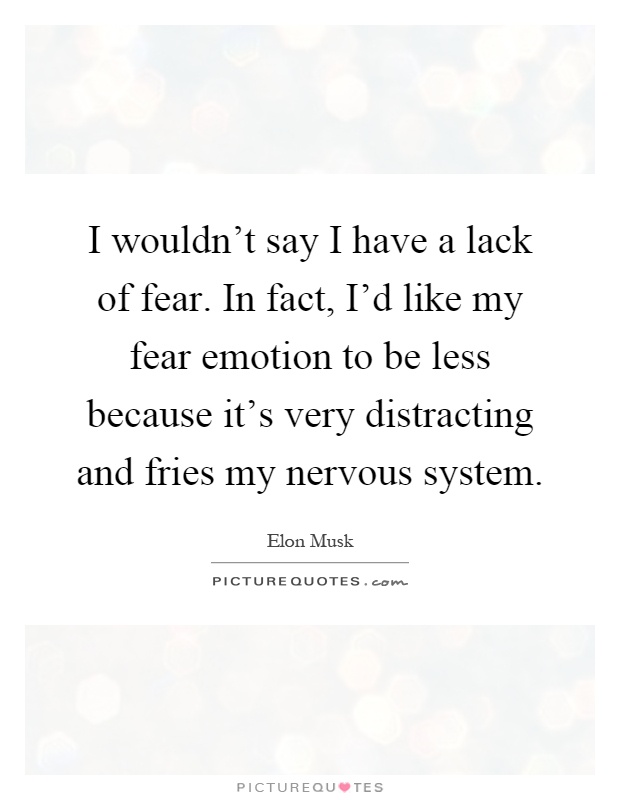 I wouldn't say I have a lack of fear. In fact, I'd like my fear emotion to be less because it's very distracting and fries my nervous system Picture Quote #1