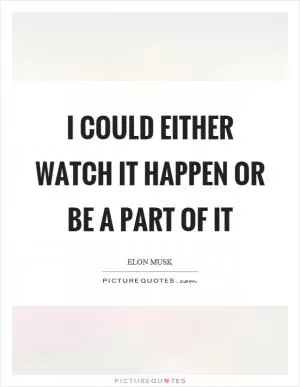 I could either watch it happen or be a part of it Picture Quote #1