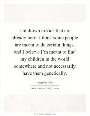 I’m drawn to kids that are already born. I think some people are meant to do certain things, and I believe I’m meant to find my children in the world somewhere and not necessarily have them genetically Picture Quote #1