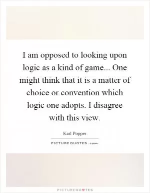 I am opposed to looking upon logic as a kind of game... One might think that it is a matter of choice or convention which logic one adopts. I disagree with this view Picture Quote #1