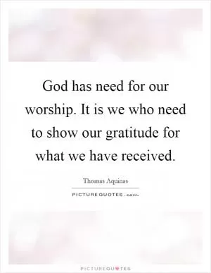 God has need for our worship. It is we who need to show our gratitude for what we have received Picture Quote #1