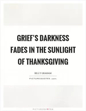 Grief’s darkness fades in the sunlight of thanksgiving Picture Quote #1