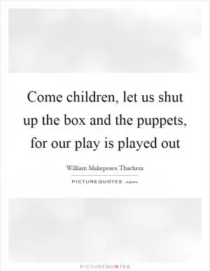 Come children, let us shut up the box and the puppets, for our play is played out Picture Quote #1