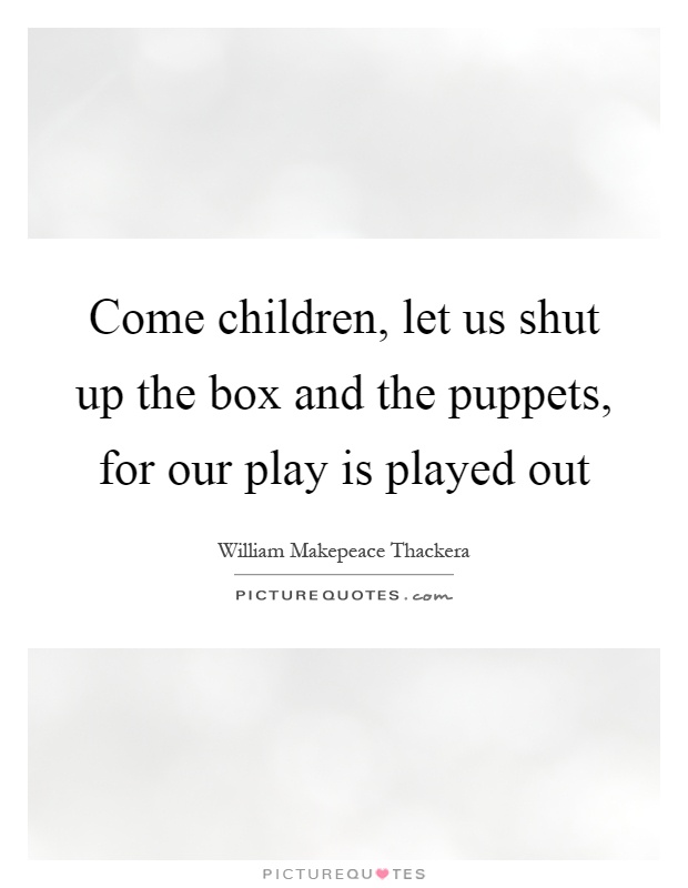 Come children, let us shut up the box and the puppets, for our play is played out Picture Quote #1