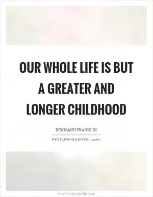 Our whole life is but a greater and longer childhood Picture Quote #1