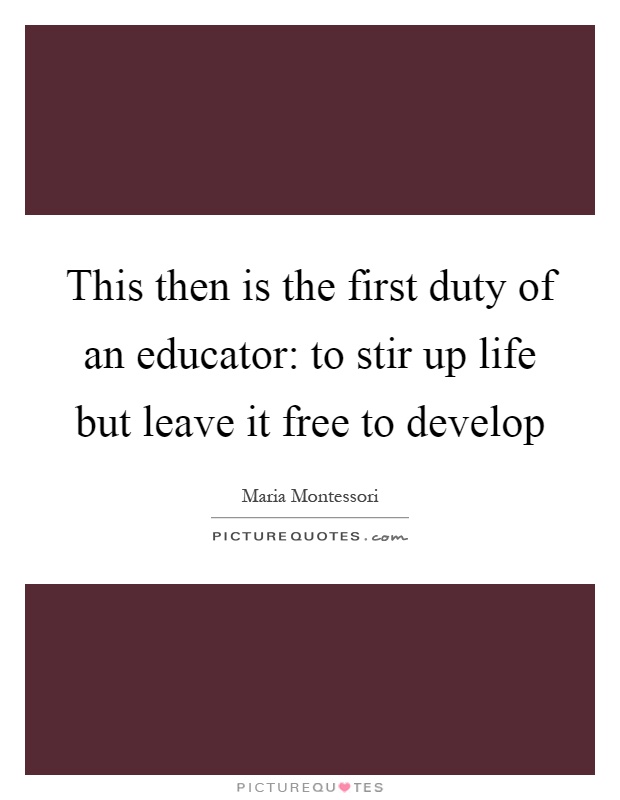 This then is the first duty of an educator: to stir up life but leave it free to develop Picture Quote #1