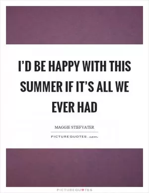 I’d be happy with this summer if it’s all we ever had Picture Quote #1