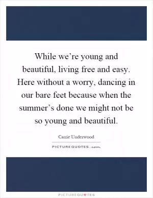 While we’re young and beautiful, living free and easy. Here without a worry, dancing in our bare feet because when the summer’s done we might not be so young and beautiful Picture Quote #1