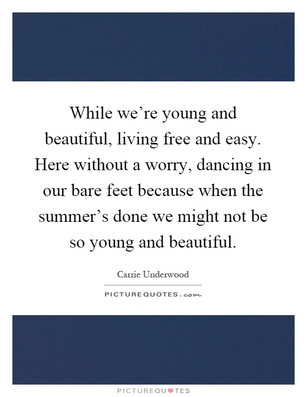 While we're young and beautiful, living free and easy. Here without a worry, dancing in our bare feet because when the summer's done we might not be so young and beautiful Picture Quote #1
