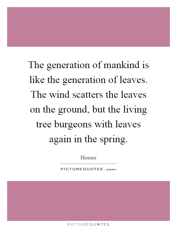 The generation of mankind is like the generation of leaves. The wind scatters the leaves on the ground, but the living tree burgeons with leaves again in the spring Picture Quote #1
