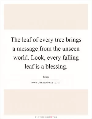 The leaf of every tree brings a message from the unseen world. Look, every falling leaf is a blessing Picture Quote #1