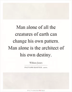 Man alone of all the creatures of earth can change his own pattern. Man alone is the architect of his own destiny Picture Quote #1