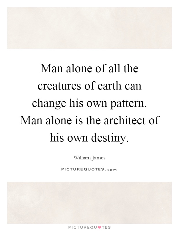 Man alone of all the creatures of earth can change his own pattern. Man alone is the architect of his own destiny Picture Quote #1