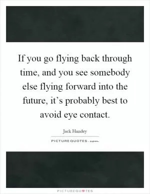 If you go flying back through time, and you see somebody else flying forward into the future, it’s probably best to avoid eye contact Picture Quote #1