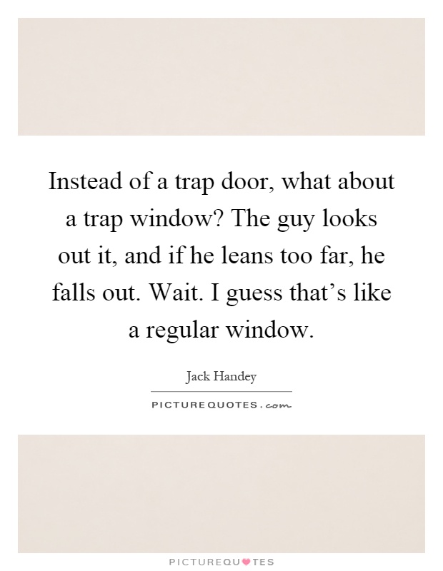 Instead of a trap door, what about a trap window? The guy looks out it, and if he leans too far, he falls out. Wait. I guess that's like a regular window Picture Quote #1