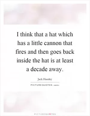 I think that a hat which has a little cannon that fires and then goes back inside the hat is at least a decade away Picture Quote #1